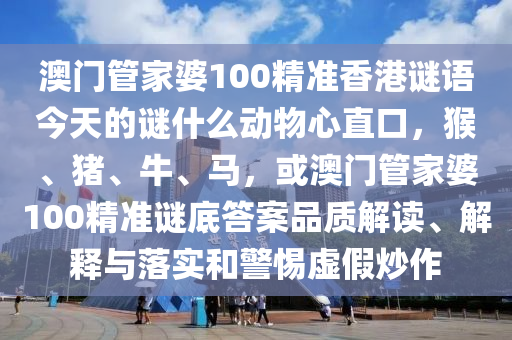 澳门管家婆100精准香港谜语今天的谜什么动物心直口，猴、猪、牛、马，或澳门管家婆100精准谜底答案品质解读、解释与落实和警惕虚假炒作