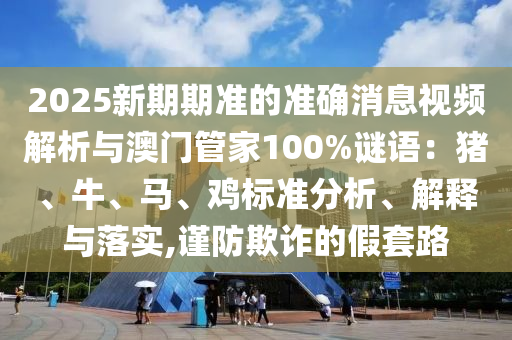 2025新期期准的准确消息视频解析与澳门管家100%谜语：猪、牛、马、鸡标准分析、解释与落实,谨防欺诈的假套路