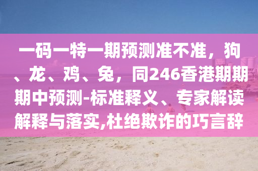 一码一特一期预测准不准，狗、龙、鸡、兔，同246香港期期期中预测-标准释义、专家解读解释与落实,杜绝欺诈的巧言辞