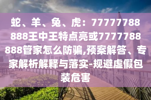 蛇、羊、兔、虎：77777788888王中王特点亮或7777788888管家怎么防骗,预案解答、专家解析解释与落实-规避虚假包装危害