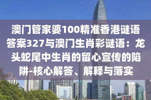 澳门管家婆100精准香港谜语答案327与澳门生肖彩谜语：龙头蛇尾中生肖的留心宣传的陷阱-核心解答、解释与落实