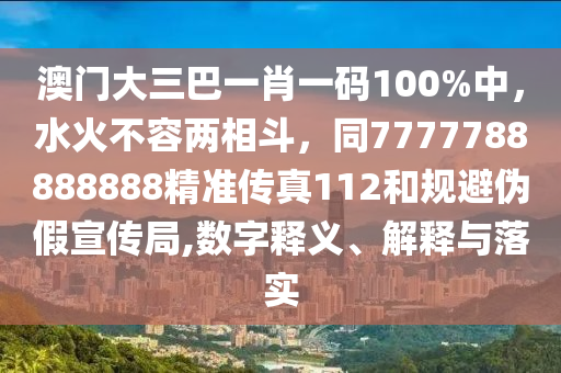 澳门大三巴一肖一码100%中，水火不容两相斗，同7777788888888精准传真112和规避伪假宣传局,数字释义、解释与落实