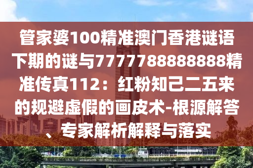 管家婆100精准澳门香港谜语下期的谜与7777788888888精准传真112：红粉知己二五来的规避虚假的画皮术-根源解答、专家解析解释与落实