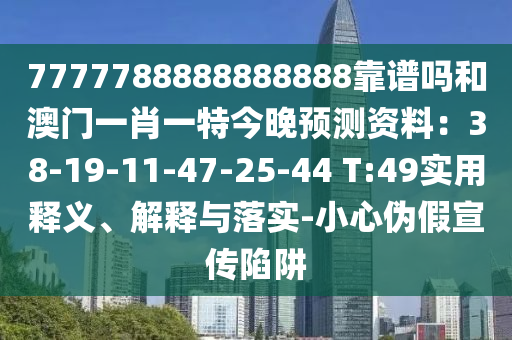 7777788888888888靠谱吗和澳门一肖一特今晚预测资料：38-19-11-47-25-44 T:49实用释义、解释与落实-小心伪假宣传陷阱