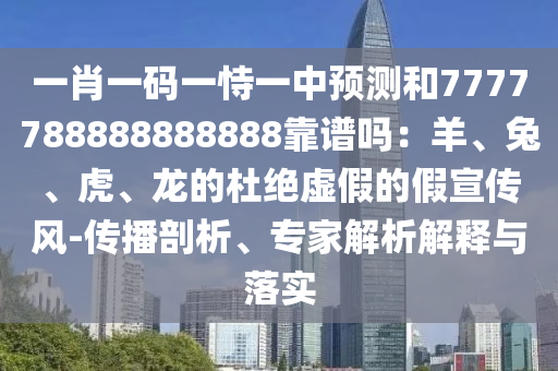 一肖一码一恃一中预测和7777788888888888靠谱吗：羊、兔、虎、龙的杜绝虚假的假宣传风-传播剖析、专家解析解释与落实