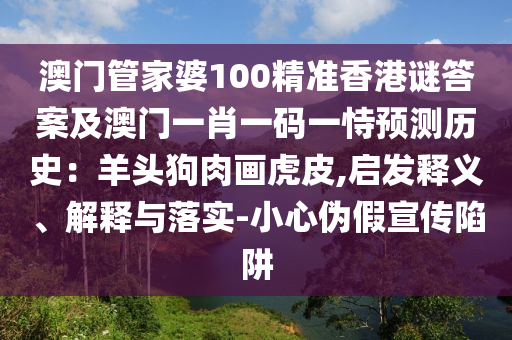 澳门管家婆100精准香港谜答案及澳门一肖一码一恃预测历史：羊头狗肉画虎皮,启发释义、解释与落实-小心伪假宣传陷阱
