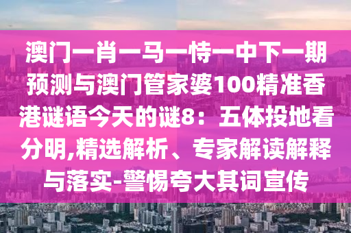 澳门一肖一马一恃一中下一期预测与澳门管家婆100精准香港谜语今天的谜8：五体投地看分明,精选解析、专家解读解释与落实-警惕夸大其词宣传