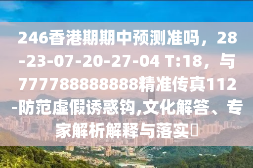 246香港期期中预测准吗，28-23-07-20-27-04 T:18，与777788888888精准传真112-防范虚假诱惑钩,文化解答、专家解析解释与落实?