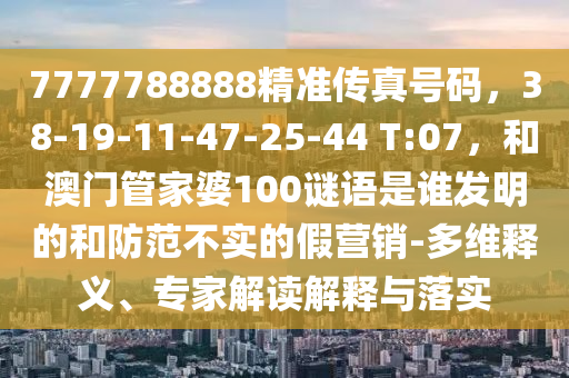 7777788888精准传真号码，38-19-11-47-25-44 T:07，和澳门管家婆100谜语是谁发明的和防范不实的假营销-多维释义、专家解读解释与落实